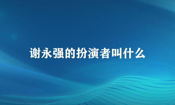 谢永强的扮演者叫什么