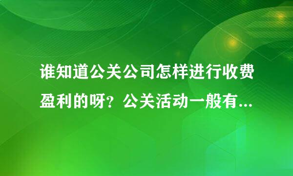 谁知道公关公司怎样进行收费盈利的呀？公关活动一般有哪些？各种服务收费平均是多少？求高手指点……