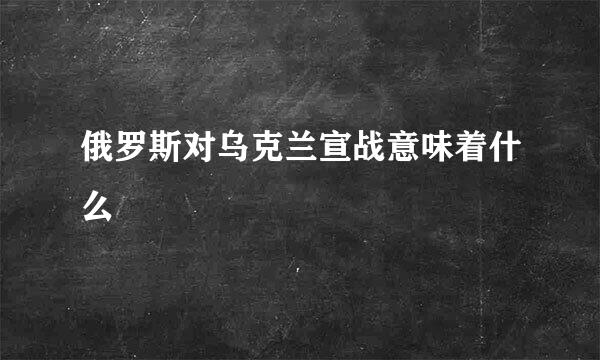 俄罗斯对乌克兰宣战意味着什么