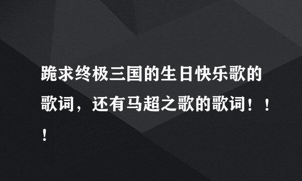 跪求终极三国的生日快乐歌的歌词，还有马超之歌的歌词！！！