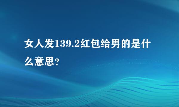 女人发139.2红包给男的是什么意思？