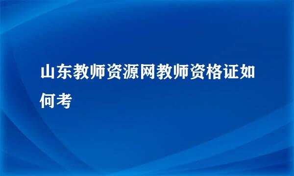 山东教师资源网教师资格证如何考