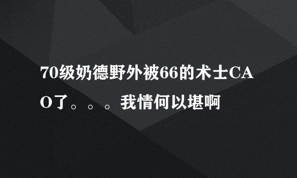 70级奶德野外被66的术士CAO了。。。我情何以堪啊