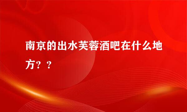 南京的出水芙蓉酒吧在什么地方？？