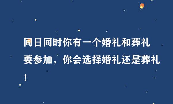 同日同时你有一个婚礼和葬礼要参加，你会选择婚礼还是葬礼！