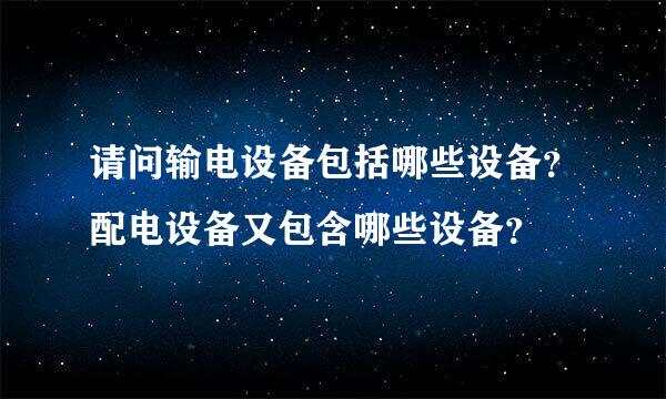 请问输电设备包括哪些设备？配电设备又包含哪些设备？