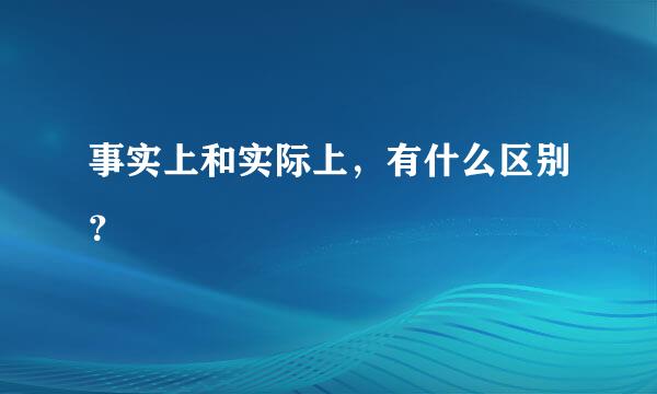 事实上和实际上，有什么区别？