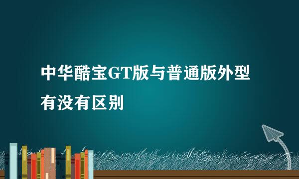 中华酷宝GT版与普通版外型有没有区别