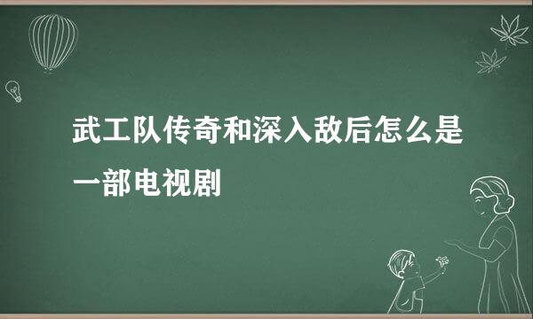 武工队传奇和深入敌后怎么是一部电视剧