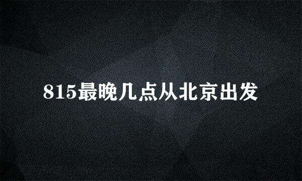 815最晚几点从北京出发