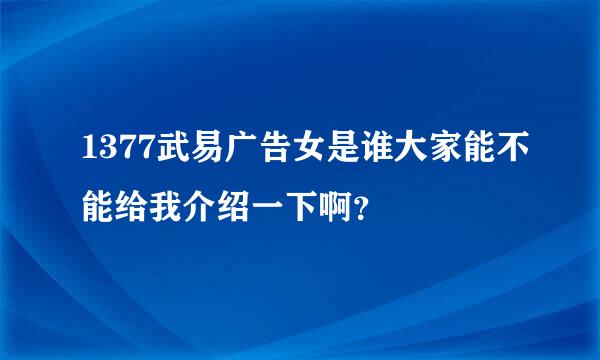 1377武易广告女是谁大家能不能给我介绍一下啊？