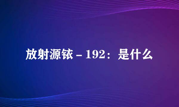 放射源铱－192：是什么