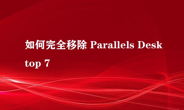 如何完全移除 Parallels Desktop 7