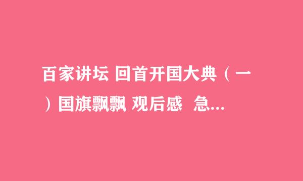 百家讲坛 回首开国大典（一）国旗飘飘 观后感  急！急！急！