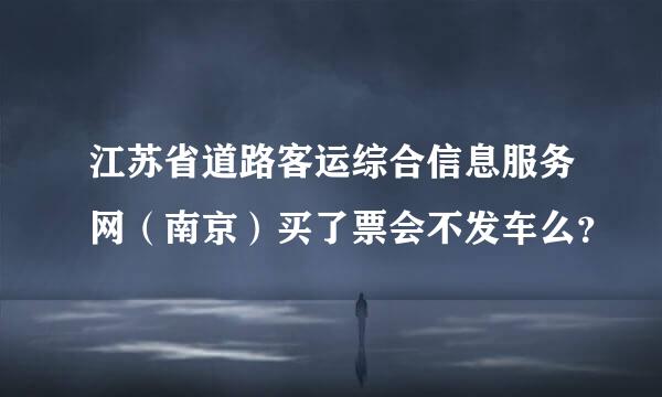 江苏省道路客运综合信息服务网（南京）买了票会不发车么？