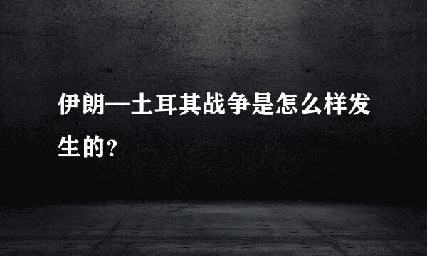 伊朗—土耳其战争是怎么样发生的？