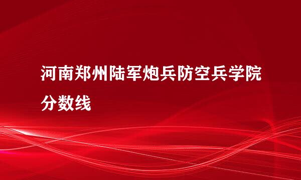 河南郑州陆军炮兵防空兵学院分数线