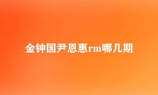 金钟国尹恩惠rm哪几期