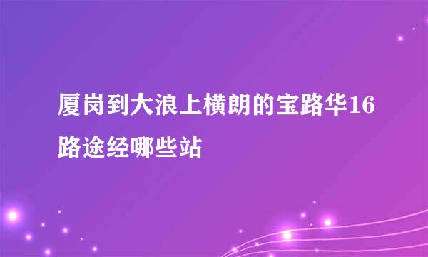 厦岗到大浪上横朗的宝路华16路途经哪些站