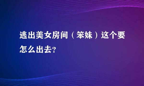 逃出美女房间（笨妹）这个要怎么出去？