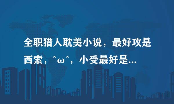 全职猎人耽美小说，最好攻是西索，^ω^，小受最好是小杰。其他的也可以，说名字或传百度云>o< p