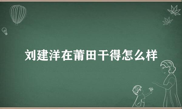 刘建洋在莆田干得怎么样