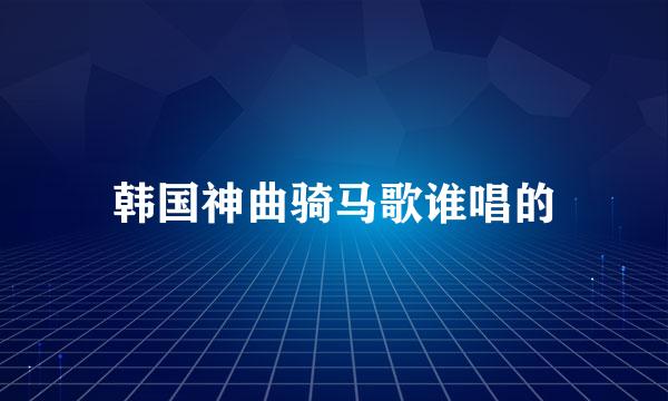 韩国神曲骑马歌谁唱的