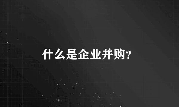 什么是企业并购？