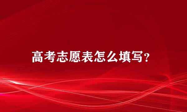 高考志愿表怎么填写？