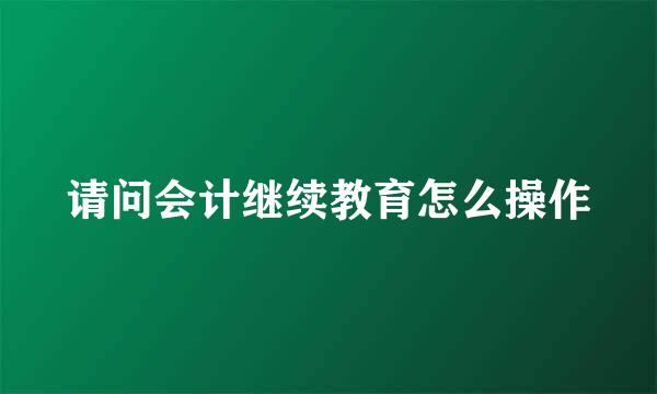 请问会计继续教育怎么操作