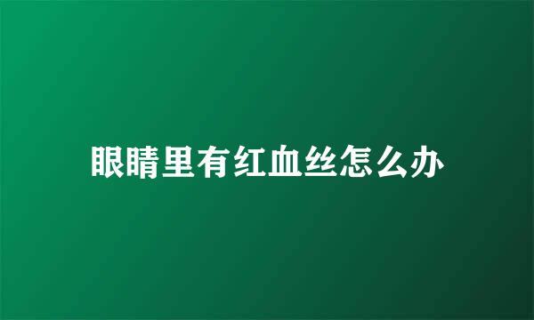 眼睛里有红血丝怎么办