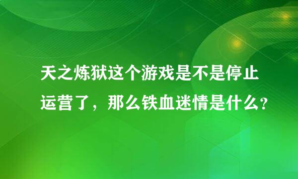 天之炼狱这个游戏是不是停止运营了，那么铁血迷情是什么？