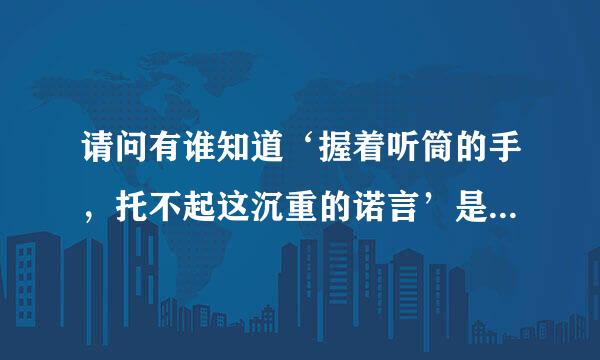 请问有谁知道‘握着听筒的手，托不起这沉重的诺言’是哪首歌的歌词吗？