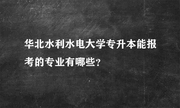 华北水利水电大学专升本能报考的专业有哪些？