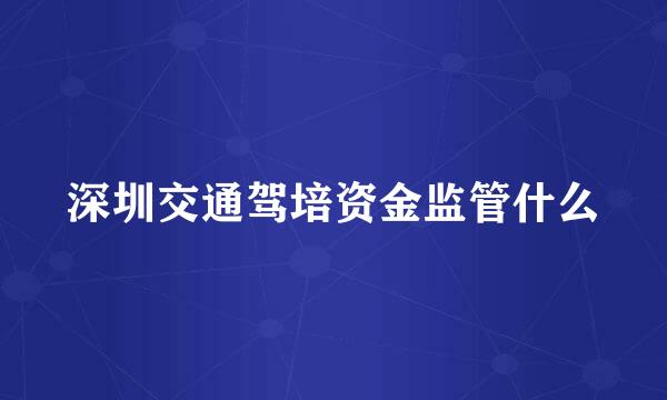 深圳交通驾培资金监管什么