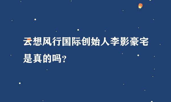 云想风行国际创始人李影豪宅是真的吗？