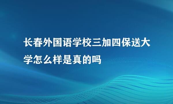 长春外国语学校三加四保送大学怎么样是真的吗