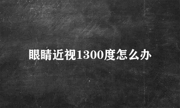 眼睛近视1300度怎么办