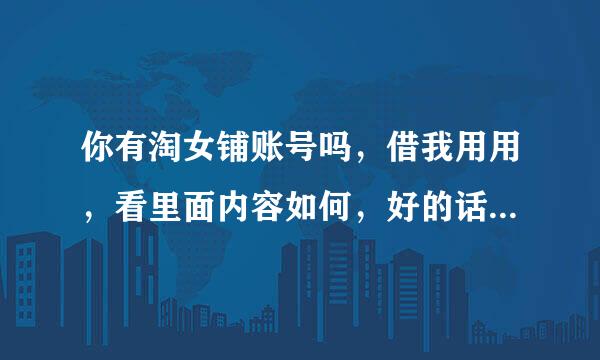 你有淘女铺账号吗，借我用用，看里面内容如何，好的话也去买一个，不乱弄