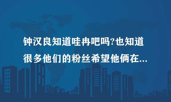 钟汉良知道哇冉吧吗?也知道很多他们的粉丝希望他俩在一起吗?