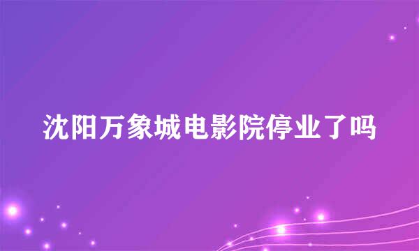 沈阳万象城电影院停业了吗