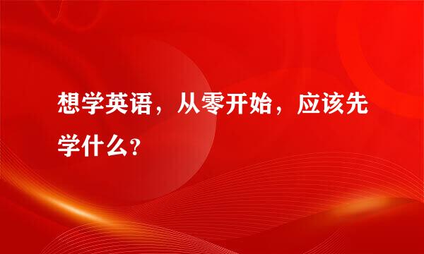 想学英语，从零开始，应该先学什么？