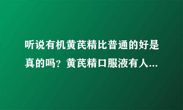 听说有机黄芪精比普通的好是真的吗？黄芪精口服液有人了解吗？