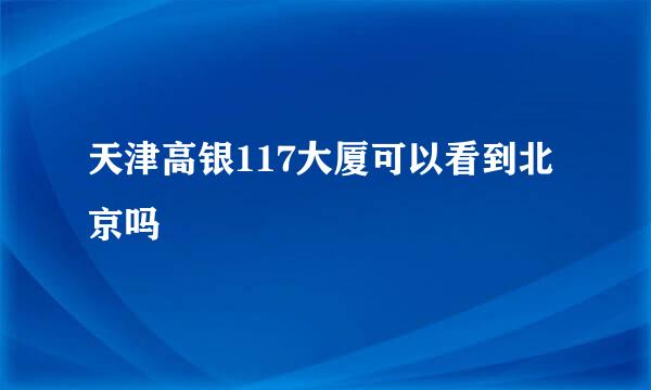 天津高银117大厦可以看到北京吗