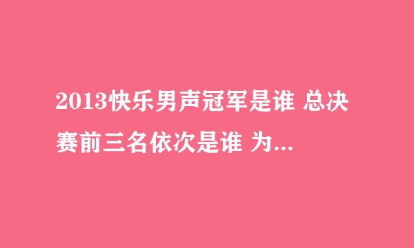 2013快乐男声冠军是谁 总决赛前三名依次是谁 为什么是冠军