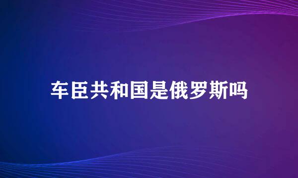 车臣共和国是俄罗斯吗