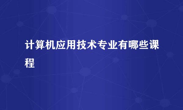 计算机应用技术专业有哪些课程