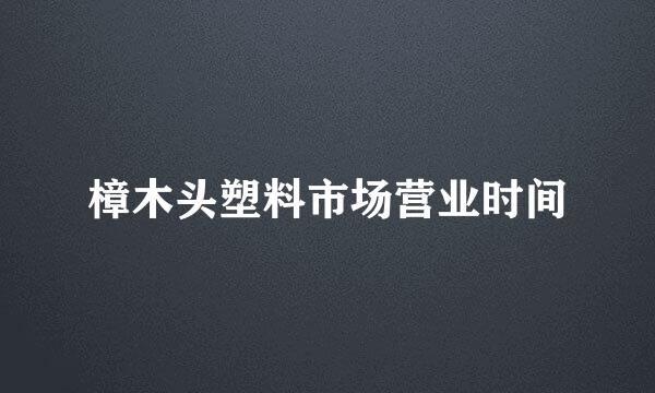 樟木头塑料市场营业时间