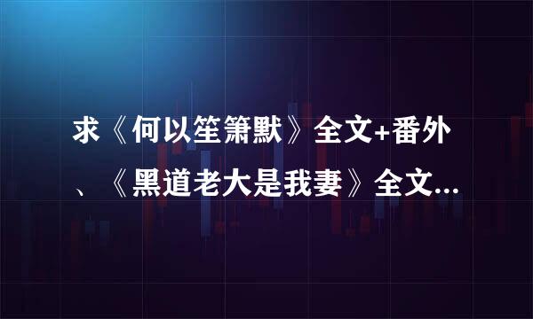 求《何以笙箫默》全文+番外、《黑道老大是我妻》全文+番外、、txt