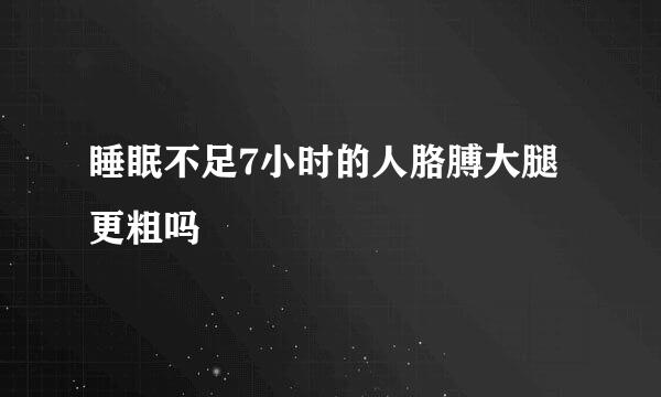 睡眠不足7小时的人胳膊大腿更粗吗